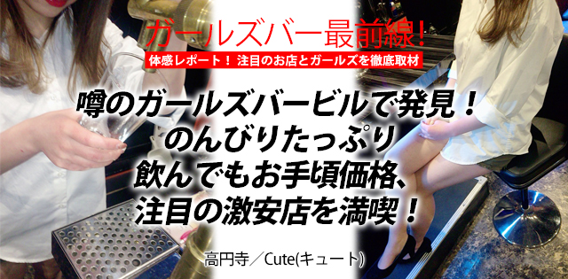 噂のガールズバービルで発見！のんびりたっぷり飲んでもお手頃価格、注目の激安店を満喫！[高円寺/Cute(キュート)]