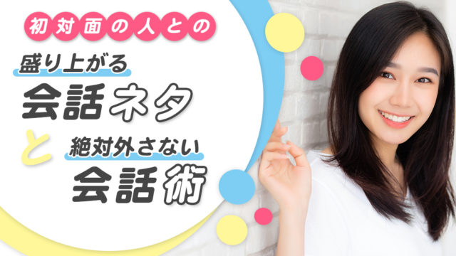 初対面の人との盛り上がる会話のネタと絶対外さない会話術